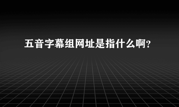 五音字幕组网址是指什么啊？