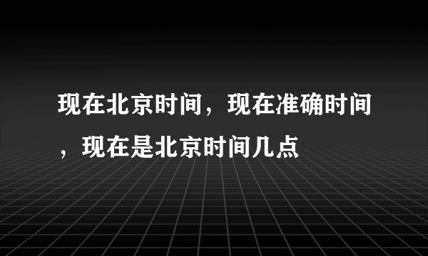 现在北京时间，现在准确时间，现在是北京时间几点