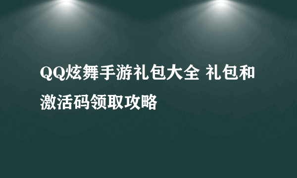 QQ炫舞手游礼包大全 礼包和激活码领取攻略