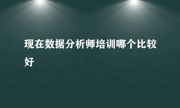 现在数据分析师培训哪个比较好