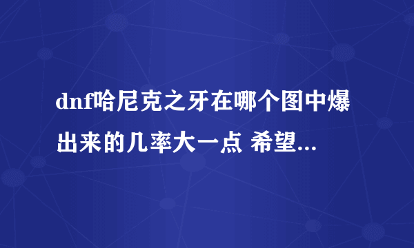 dnf哈尼克之牙在哪个图中爆出来的几率大一点 希望各位玩家给个明示 谢谢了