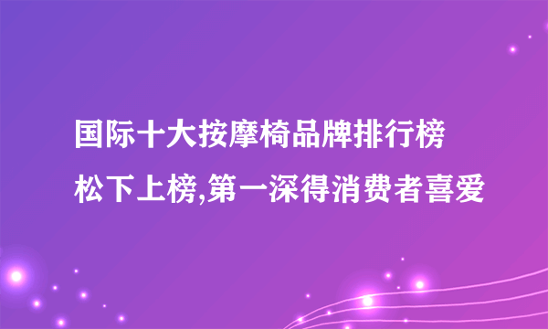 国际十大按摩椅品牌排行榜 松下上榜,第一深得消费者喜爱