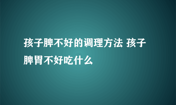 孩子脾不好的调理方法 孩子脾胃不好吃什么