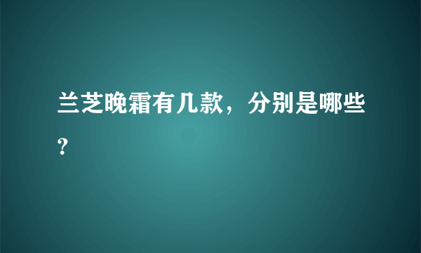 兰芝晚霜有几款，分别是哪些？