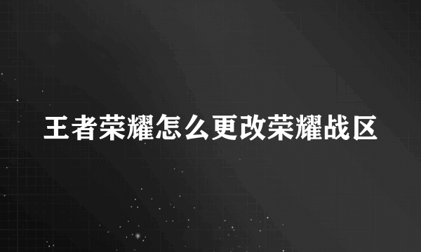 王者荣耀怎么更改荣耀战区