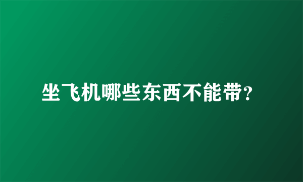 坐飞机哪些东西不能带？
