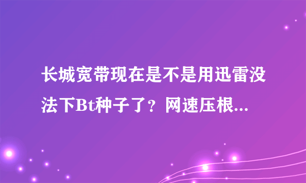 长城宽带现在是不是用迅雷没法下Bt种子了？网速压根就没有了，说是封杀P2P了，除了换宽带有别的方法不