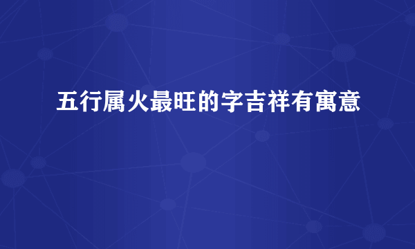五行属火最旺的字吉祥有寓意