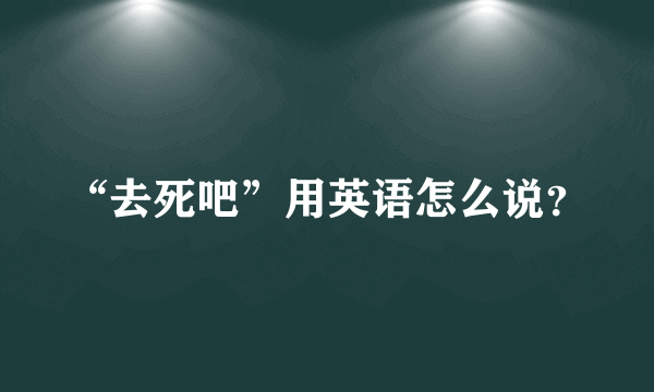 “去死吧”用英语怎么说？