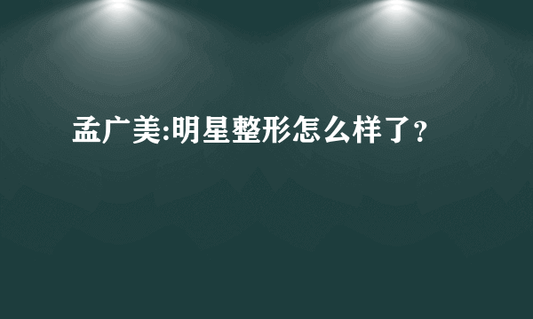 孟广美:明星整形怎么样了？
