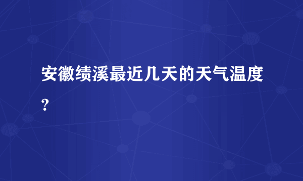 安徽绩溪最近几天的天气温度？