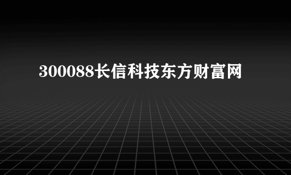 300088长信科技东方财富网