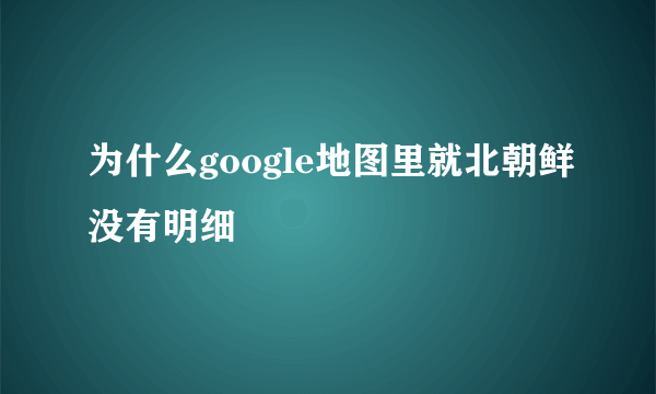 为什么google地图里就北朝鲜没有明细