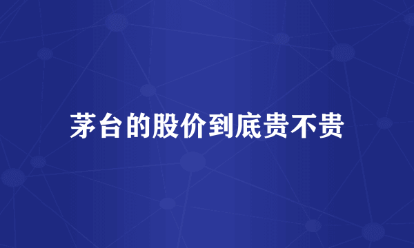 茅台的股价到底贵不贵