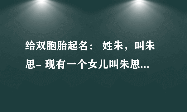 给双胞胎起名： 姓朱，叫朱思- 现有一个女儿叫朱思语 是龙凤胎，求知识智者给起个好名字qq:43149871谢谢