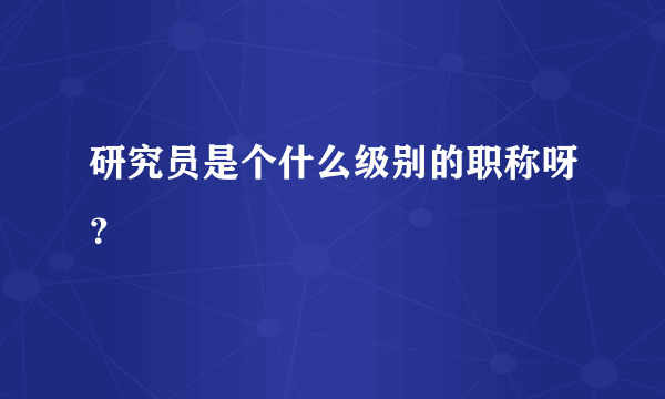 研究员是个什么级别的职称呀？