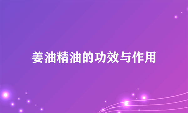 姜油精油的功效与作用