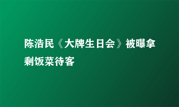 陈浩民《大牌生日会》被曝拿剩饭菜待客