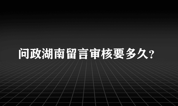 问政湖南留言审核要多久？
