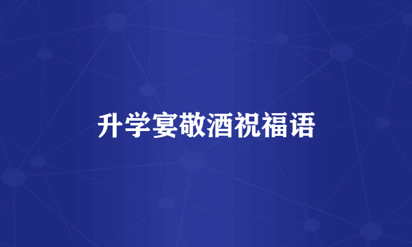 升学宴敬酒祝福语