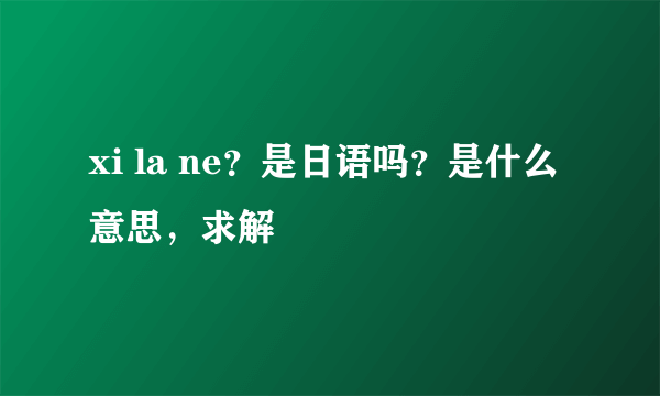 xi la ne？是日语吗？是什么意思，求解