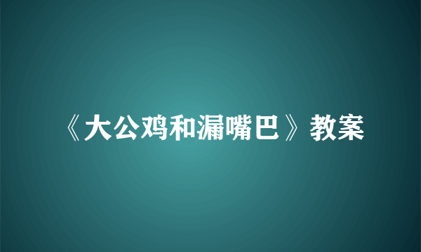 《大公鸡和漏嘴巴》教案