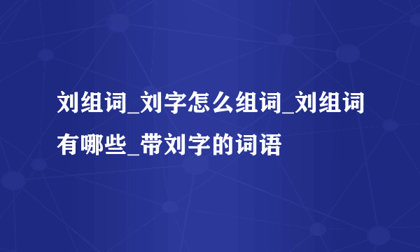 刘组词_刘字怎么组词_刘组词有哪些_带刘字的词语