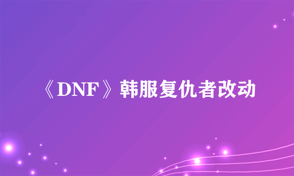 《DNF》韩服复仇者改动