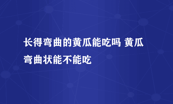 长得弯曲的黄瓜能吃吗 黄瓜弯曲状能不能吃