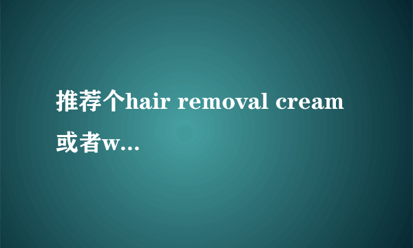 推荐个hair removal cream 或者wax 要干干净净的 最好是外国的