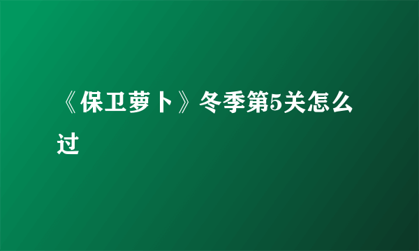 《保卫萝卜》冬季第5关怎么过