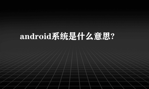 android系统是什么意思?