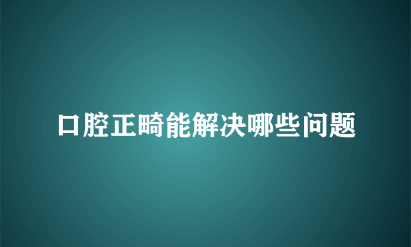 口腔正畸能解决哪些问题