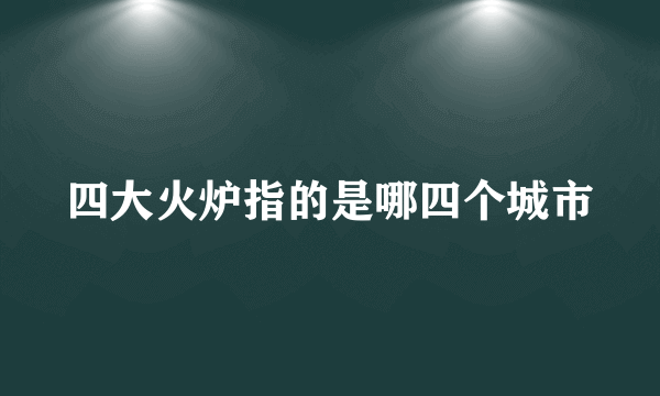 四大火炉指的是哪四个城市
