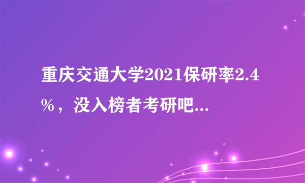 重庆交通大学2021保研率2.4%，没入榜者考研吧，有30%以上的机会