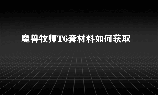 魔兽牧师T6套材料如何获取