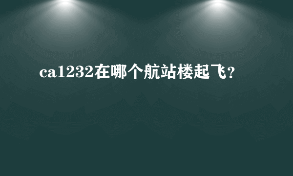 ca1232在哪个航站楼起飞？
