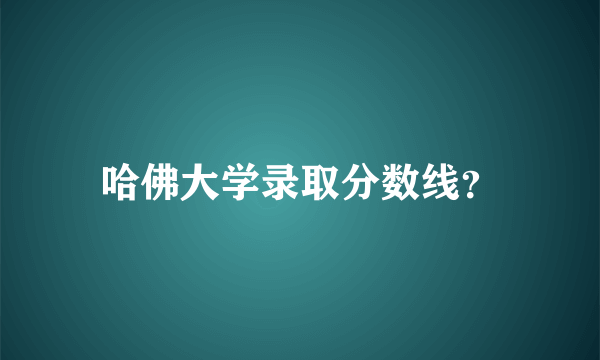 哈佛大学录取分数线？