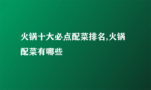 火锅十大必点配菜排名,火锅配菜有哪些