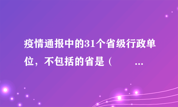 疫情通报中的31个省级行政单位，不包括的省是（　　）A.福建省B.台湾省C.山西省D.青海省