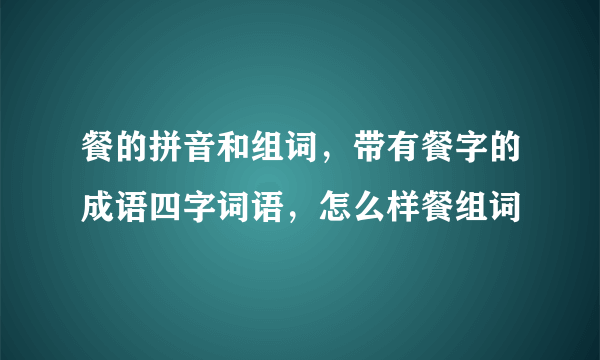 餐的拼音和组词，带有餐字的成语四字词语，怎么样餐组词
