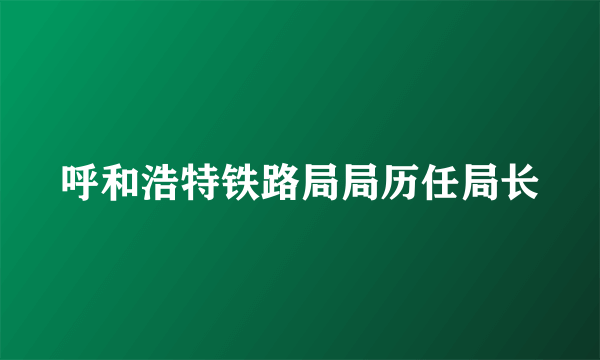 呼和浩特铁路局局历任局长