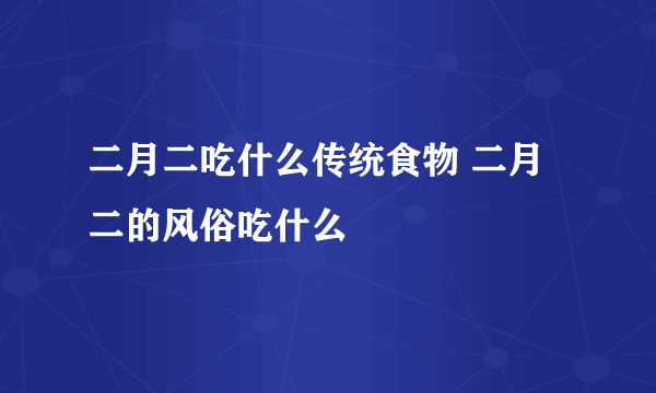 二月二吃什么传统食物 二月二的风俗吃什么