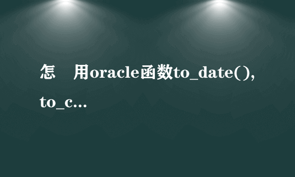 怎麼用oracle函数to_date(),to_char()写的sql语句???
