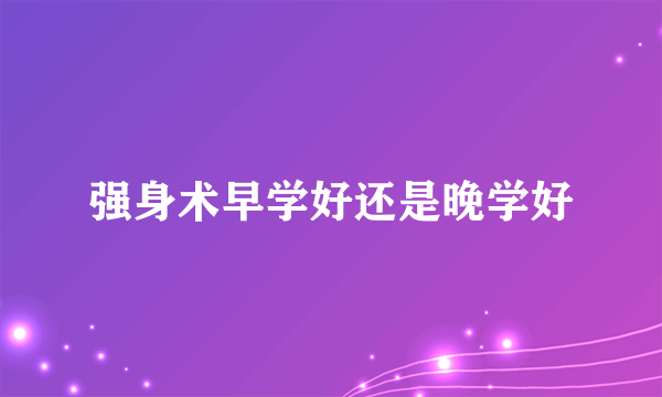 强身术早学好还是晚学好
