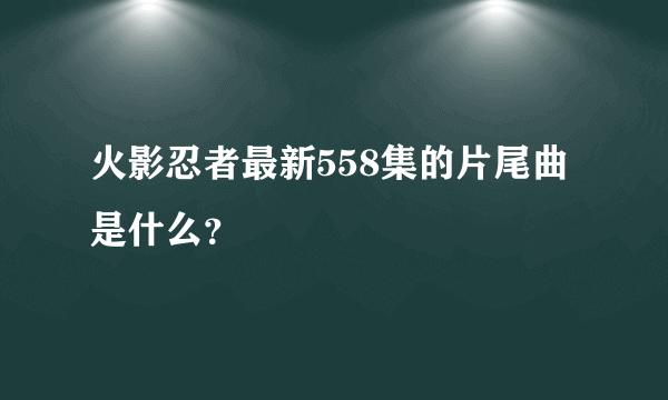 火影忍者最新558集的片尾曲是什么？