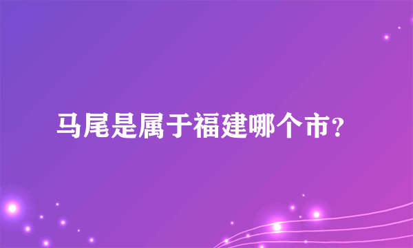 马尾是属于福建哪个市？