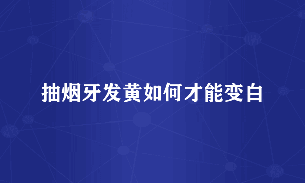 抽烟牙发黄如何才能变白