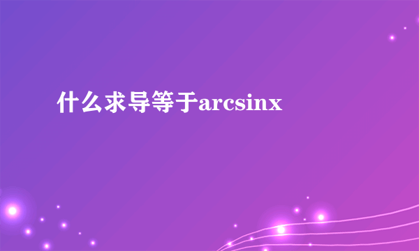 什么求导等于arcsinx