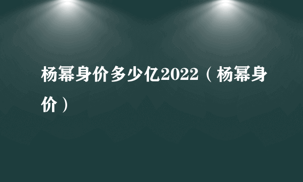杨幂身价多少亿2022（杨幂身价）